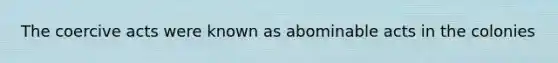 The coercive acts were known as abominable acts in the colonies