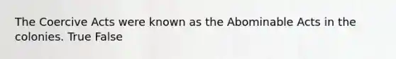 The Coercive Acts were known as the Abominable Acts in the colonies. True False