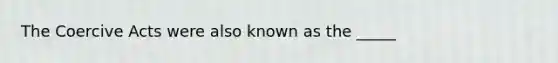 The Coercive Acts were also known as the _____