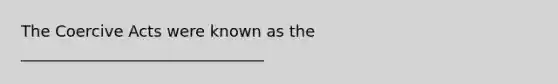 The Coercive Acts were known as the _______________________________