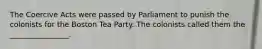 The Coercive Acts were passed by Parliament to punish the colonists for the Boston Tea Party. The colonists called them the ________________.