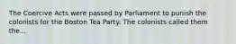 The Coercive Acts were passed by Parliament to punish the colonists for the Boston Tea Party. The colonists called them the...