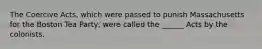 The Coercive Acts, which were passed to punish Massachusetts for the Boston Tea Party, were called the ______ Acts by the colonists.