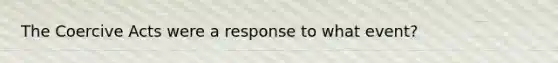 The Coercive Acts were a response to what event?