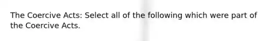 The Coercive Acts: Select all of the following which were part of the Coercive Acts.