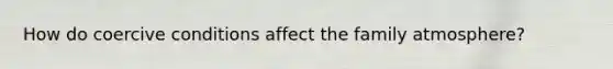 How do coercive conditions affect the family atmosphere?