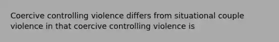 Coercive controlling violence differs from situational couple violence in that coercive controlling violence is