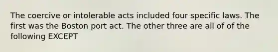 The coercive or intolerable acts included four specific laws. The first was the Boston port act. The other three are all of of the following EXCEPT