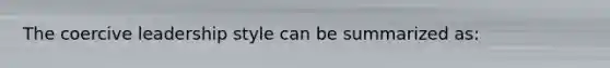 The coercive leadership style can be summarized as:
