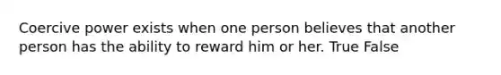 Coercive power exists when one person believes that another person has the ability to reward him or her. True False