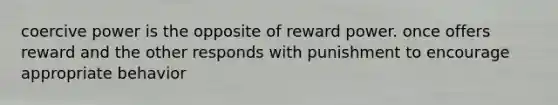 coercive power is the opposite of reward power. once offers reward and the other responds with punishment to encourage appropriate behavior