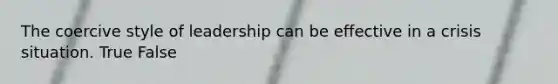 The coercive style of leadership can be effective in a crisis situation. True False