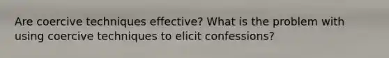 Are coercive techniques effective? What is the problem with using coercive techniques to elicit confessions?