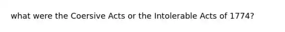 what were the Coersive Acts or the Intolerable Acts of 1774?