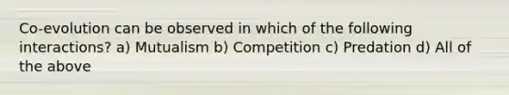 Co-evolution can be observed in which of the following interactions? a) Mutualism b) Competition c) Predation d) All of the above