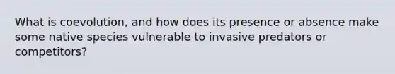 What is coevolution, and how does its presence or absence make some native species vulnerable to invasive predators or competitors?