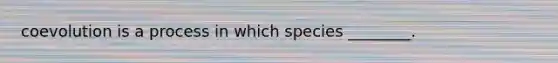 coevolution is a process in which species ________.