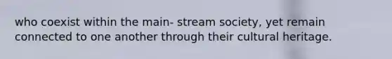 who coexist within the main- stream society, yet remain connected to one another through their cultural heritage.