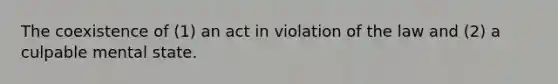 The coexistence of (1) an act in violation of the law and (2) a culpable mental state.