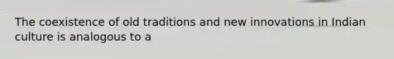 The coexistence of old traditions and new innovations in Indian culture is analogous to a