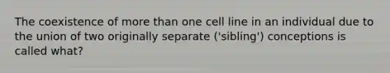 The coexistence of more than one cell line in an individual due to the union of two originally separate ('sibling') conceptions is called what?