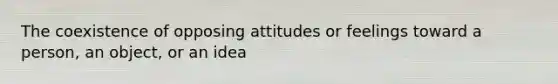 The coexistence of opposing attitudes or feelings toward a person, an object, or an idea