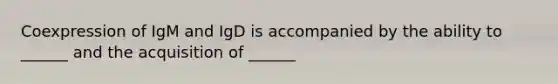 Coexpression of IgM and IgD is accompanied by the ability to ______ and the acquisition of ______