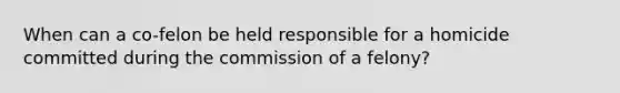 When can a co-felon be held responsible for a homicide committed during the commission of a felony?