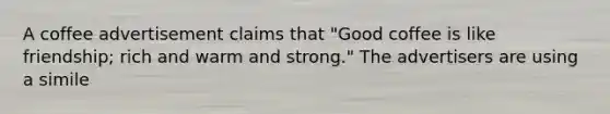 A coffee advertisement claims that "Good coffee is like friendship; rich and warm and strong." The advertisers are using a simile