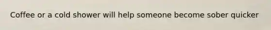 Coffee or a cold shower will help someone become sober quicker