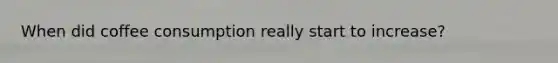 When did coffee consumption really start to increase?