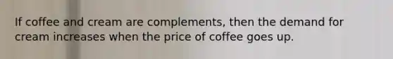 If coffee and cream are complements, then the demand for cream increases when the price of coffee goes up.