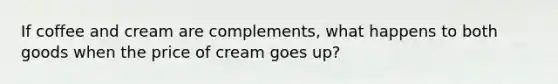 If coffee and cream are complements, what happens to both goods when the price of cream goes up?