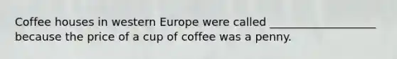 Coffee houses in western Europe were called ___________________ because the price of a cup of coffee was a penny.