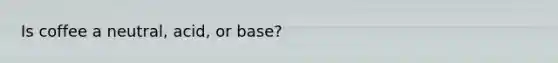 Is coffee a neutral, acid, or base?