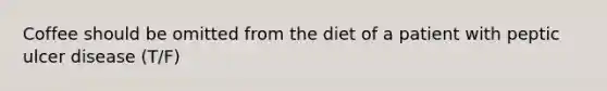 Coffee should be omitted from the diet of a patient with peptic ulcer disease (T/F)