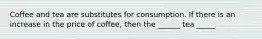 Coffee and tea are substitutes for consumption. If there is an increase in the price of coffee, then the ______ tea _____