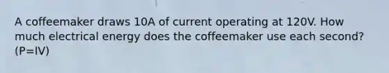 A coffeemaker draws 10A of current operating at 120V. How much electrical energy does the coffeemaker use each second? (P=IV)