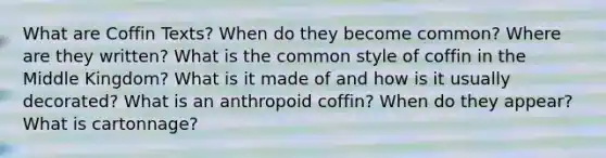 What are Coffin Texts? When do they become common? Where are they written? What is the common style of coffin in the Middle Kingdom? What is it made of and how is it usually decorated? What is an anthropoid coffin? When do they appear? What is cartonnage?