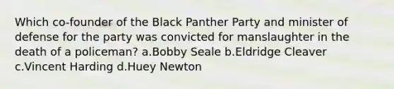 Which co-founder of the Black Panther Party and minister of defense for the party was convicted for manslaughter in the death of a policeman? a.Bobby Seale b.Eldridge Cleaver c.Vincent Harding d.Huey Newton