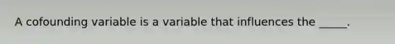 A cofounding variable is a variable that influences the _____.