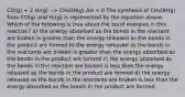 CO(g) + 2 H₂(g) --> CH₃OH(g) ΔH < 0 The synthesis of CH₃OH(g) from CO(g) and H₂(g) is represented by the equation above. Which of the following is true about the bond energies in this reaction? a) the energy absorbed as the bonds in the reactant are broken is greater than the energy released as the bonds in the product are formed b) the energy released as the bonds in the reactants are broken is greater than the energy absorbed as the bonds in the product are formed c) the energy absorbed as the bonds in the reactant are broken is less than the energy released as the bonds in the product are formed d) the energy released as the bonds in the reactants are broken is less than the energy absorbed as the bonds in the product are formed