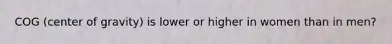 COG (center of gravity) is lower or higher in women than in men?