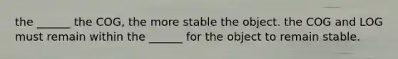 the ______ the COG, the more stable the object. the COG and LOG must remain within the ______ for the object to remain stable.