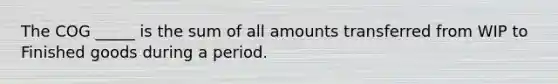 The COG _____ is the sum of all amounts transferred from WIP to Finished goods during a period.