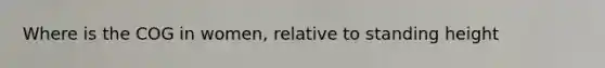 Where is the COG in women, relative to standing height