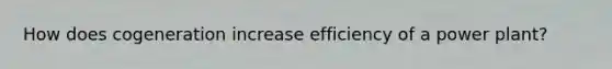 How does cogeneration increase efficiency of a power plant?