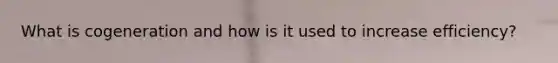 What is cogeneration and how is it used to increase efficiency?