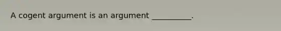 A cogent argument is an argument __________.