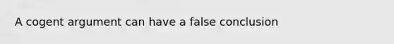 A cogent argument can have a false conclusion